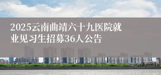 2025云南曲靖六十九医院就业见习生招募36人公告