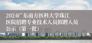 2024广东南方医科大学珠江医院招聘专业技术人员拟聘人员公示（第一批）