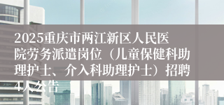 2025重庆市两江新区人民医院劳务派遣岗位（儿童保健科助理护士、介入科助理护士）招聘4人公告