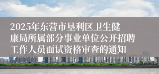 2025年东营市垦利区卫生健康局所属部分事业单位公开招聘工作人员面试资格审查的通知