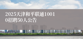 2025天津和平联通10010招聘50人公告