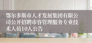 鄂尔多斯市人才发展集团有限公司公开招聘市容管理服务专业技术人员10人公告