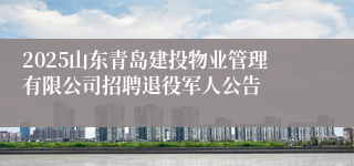 2025山东青岛建投物业管理有限公司招聘退役军人公告
