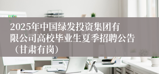 2025年中国绿发投资集团有限公司高校毕业生夏季招聘公告（甘肃有岗）