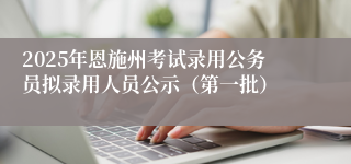 2025年恩施州考试录用公务员拟录用人员公示（第一批）