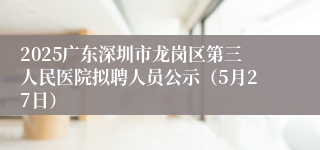2025广东深圳市龙岗区第三人民医院拟聘人员公示（5月27日）