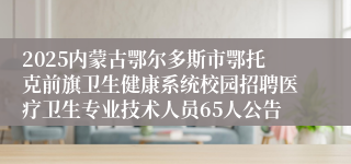 2025内蒙古鄂尔多斯市鄂托克前旗卫生健康系统校园招聘医疗卫生专业技术人员65人公告