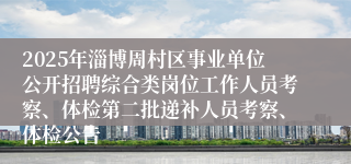 2025年淄博周村区事业单位公开招聘综合类岗位工作人员考察、体检第二批递补人员考察、体检公告