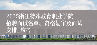 2025浙江特殊教育职业学院招聘面试名单、资格复审及面试安排_统考