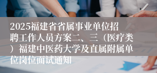 2025福建省省属事业单位招聘工作人员方案二、三（医疗类）福建中医药大学及直属附属单位岗位面试通知