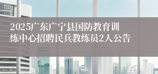 2025广东广宁县国防教育训练中心招聘民兵教练员2人公告