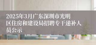 2025年3月广东深圳市光明区住房和建设局招聘专干递补人员公示