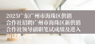 2025广东广州市海珠区供销合作社招聘广州市海珠区新供销合作社领导副职笔试成绩及进入面试名单公告