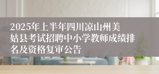 2025年上半年四川凉山州美姑县考试招聘中小学教师成绩排名及资格复审公告