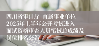 四川省审计厅  直属事业单位2025年上半年公开考试进入面试资格审查人员笔试总成绩及岗位排名公告
