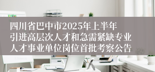 四川省巴中市2025年上半年引进高层次人才和急需紧缺专业人才事业单位岗位首批考察公告