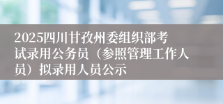 2025四川甘孜州委组织部考试录用公务员（参照管理工作人员）拟录用人员公示