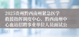 2025贵州黔西南州紧急医学救援指挥调度中心、黔西南州中心血站招聘事业单位人员面试公告
