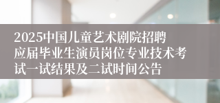 2025中国儿童艺术剧院招聘应届毕业生演员岗位专业技术考试一试结果及二试时间公告