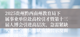 2025贵州黔西南州教育局下属事业单位赴高校引才暨第十三届人博会引进高层次、急需紧缺人才部分岗位笔试成绩公示及面试安排公告