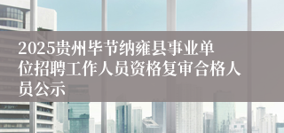 2025贵州毕节纳雍县事业单位招聘工作人员资格复审合格人员公示