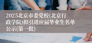 2025北京市委党校(北京行政学院)拟引进应届毕业生名单公示(第一批)