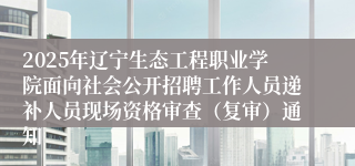 2025年辽宁生态工程职业学院面向社会公开招聘工作人员递补人员现场资格审查（复审）通知