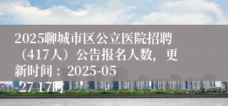 2025聊城市区公立医院招聘（417人）公告报名人数，更新时间 :  2025-05-27 17时
