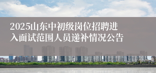 2025山东中初级岗位招聘进入面试范围人员递补情况公告