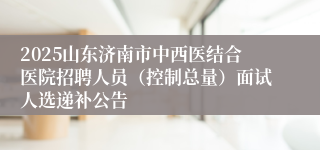 2025山东济南市中西医结合医院招聘人员（控制总量）面试人选递补公告