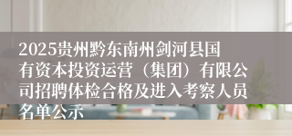 2025贵州黔东南州剑河县国有资本投资运营（集团）有限公司招聘体检合格及进入考察人员名单公示