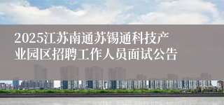 2025江苏南通苏锡通科技产业园区招聘工作人员面试公告