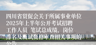 四川省贸促会关于所属事业单位2025年上半年公开考试招聘工作人员  笔试总成绩、岗位排名及面试资格审查相关事项的公告