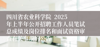 四川省农业科学院  2025年上半年公开招聘工作人员笔试总成绩及岗位排名和面试资格审查有关事项的公告