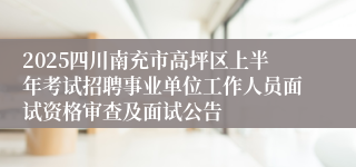 2025四川南充市高坪区上半年考试招聘事业单位工作人员面试资格审查及面试公告