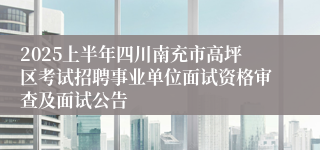 2025上半年四川南充市高坪区考试招聘事业单位面试资格审查及面试公告