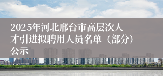 2025年河北邢台市高层次人才引进拟聘用人员名单（部分）公示
