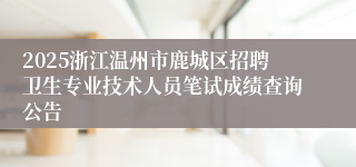 2025浙江温州市鹿城区招聘卫生专业技术人员笔试成绩查询公告