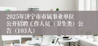 2025年济宁市市属事业单位公开招聘工作人员（卫生类）公告（103人）