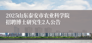 2025山东泰安市农业科学院招聘博士研究生2人公告