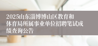 2025山东淄博博山区教育和体育局所属事业单位招聘笔试成绩查询公告