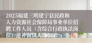 2025福建三明建宁县民政和人力资源社会保障局事业单位招聘工作人员（含综合行政执法岗位）递补面试人选公示（一）