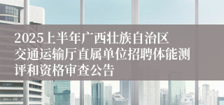 2025上半年广西壮族自治区交通运输厅直属单位招聘体能测评和资格审查公告