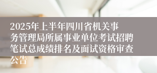 2025年上半年四川省机关事务管理局所属事业单位考试招聘笔试总成绩排名及面试资格审查公告