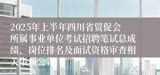 2025年上半年四川省贸促会所属事业单位考试招聘笔试总成绩、岗位排名及面试资格审查相关事项公告