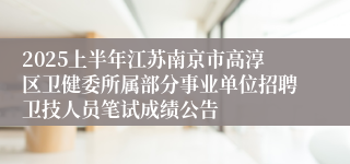 2025上半年江苏南京市高淳区卫健委所属部分事业单位招聘卫技人员笔试成绩公告