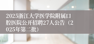 2025浙江大学医学院附属口腔医院公开招聘27人公告（2025年第二批）