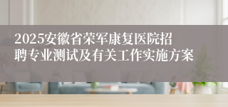 2025安徽省荣军康复医院招聘专业测试及有关工作实施方案