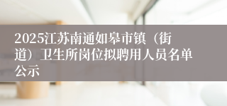 2025江苏南通如皋市镇（街道）卫生所岗位拟聘用人员名单公示