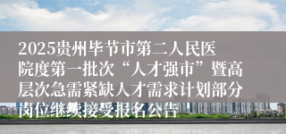 2025贵州毕节市第二人民医院度第一批次“人才强市”暨高层次急需紧缺人才需求计划部分岗位继续接受报名公告